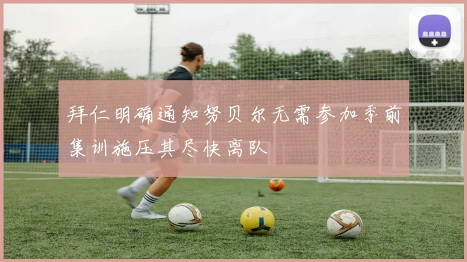拜仁明确通知努贝尔无需参加季前集训施压其尽快离队