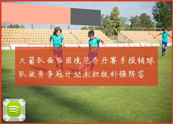 火箭队面临困境范乔丹赛季报销球队放弃争冠计划未积极补强阵容