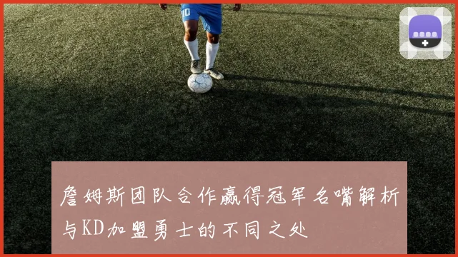 詹姆斯团队合作赢得冠军名嘴解析与KD加盟勇士的不同之处