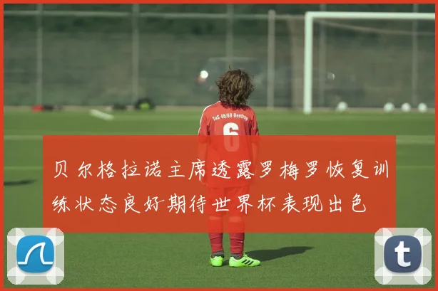 贝尔格拉诺主席透露罗梅罗恢复训练状态良好期待世界杯表现出色