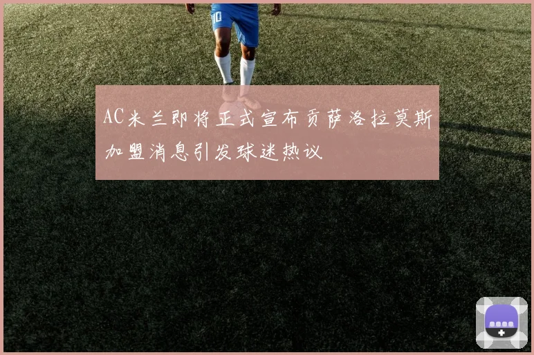 AC米兰即将正式宣布贡萨洛拉莫斯加盟消息引发球迷热议