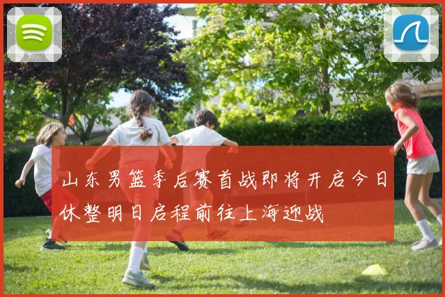 山东男篮季后赛首战即将开启今日休整明日启程前往上海迎战