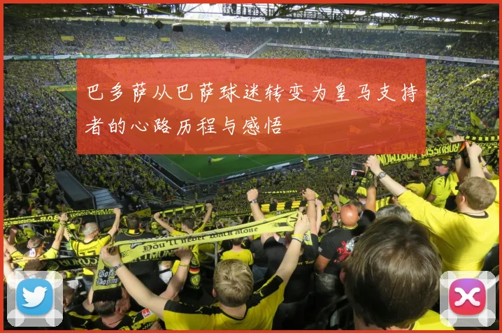 巴多萨从巴萨球迷转变为皇马支持者的心路历程与感悟