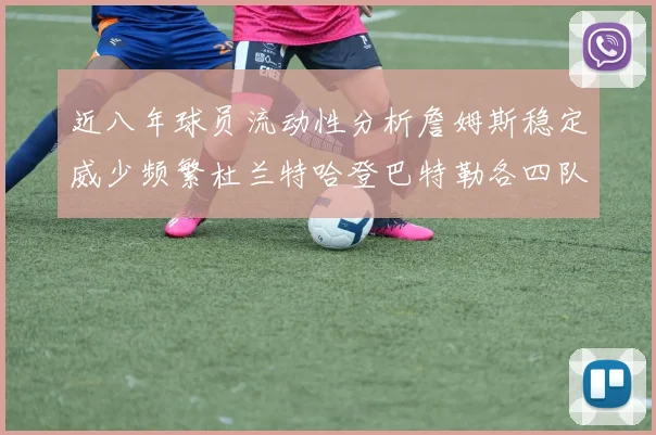 近八年球员流动性分析詹姆斯稳定威少频繁杜兰特哈登巴特勒各四队