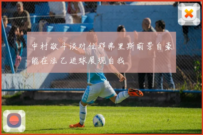 中村敬斗谈对位邓弗里斯前景自豪能在法乙进球展现自我