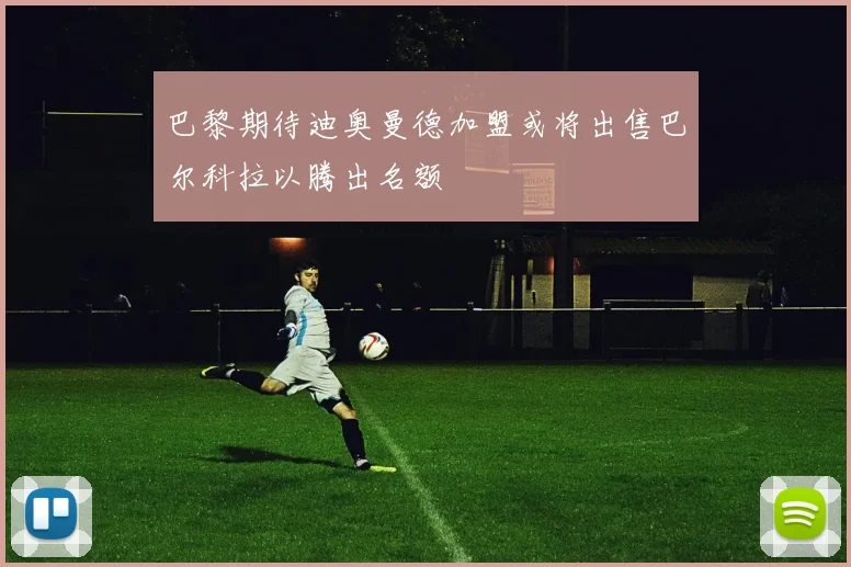 巴黎期待迪奥曼德加盟或将出售巴尔科拉以腾出名额