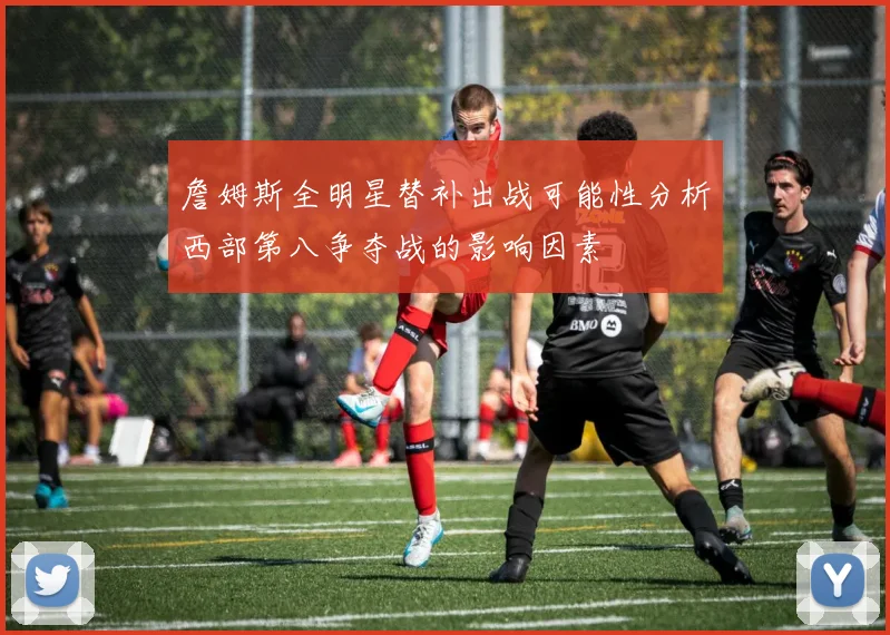 詹姆斯全明星替补出战可能性分析西部第八争夺战的影响因素