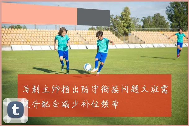 马刺主帅指出防守衔接问题文班需提升配合减少补位频率