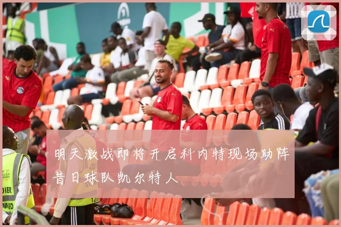 明天激战即将开启科内特现场助阵昔日球队凯尔特人