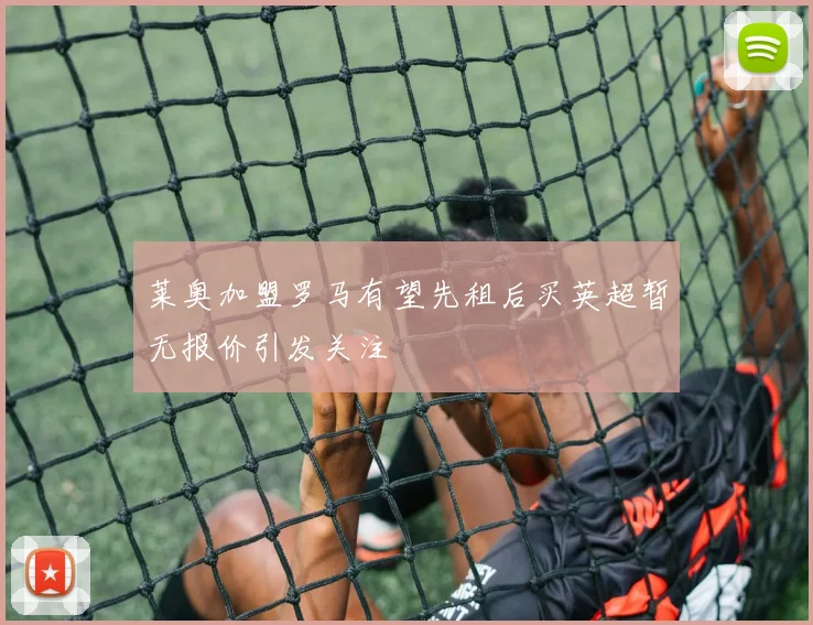 莱奥加盟罗马有望先租后买英超暂无报价引发关注