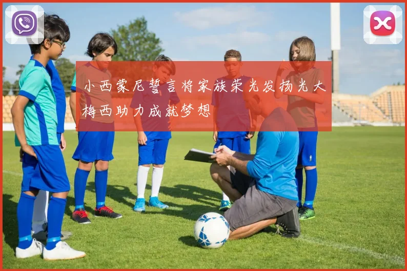 小西蒙尼誓言将家族荣光发扬光大梅西助力成就梦想