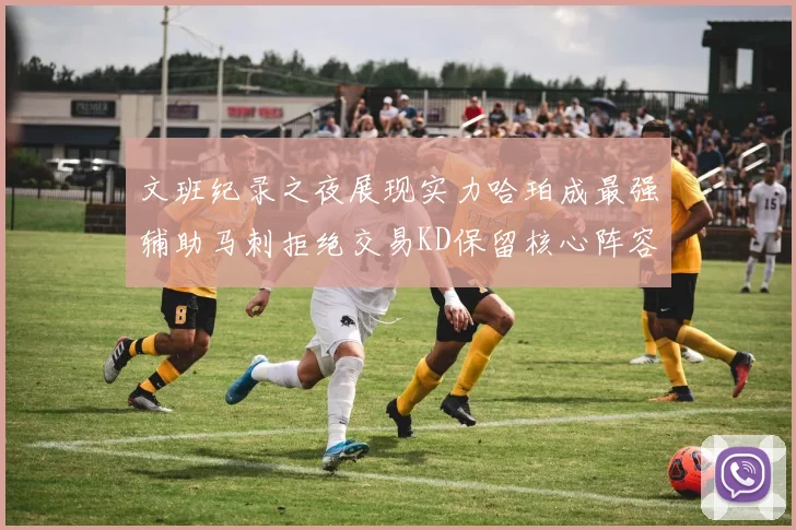 文班纪录之夜展现实力哈珀成最强辅助马刺拒绝交易KD保留核心阵容