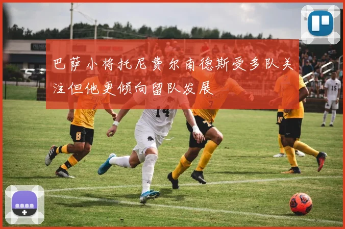 巴萨小将托尼费尔南德斯受多队关注但他更倾向留队发展