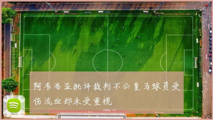 阿韦洛亚批评裁判不公皇马球员受伤流血却未受重视