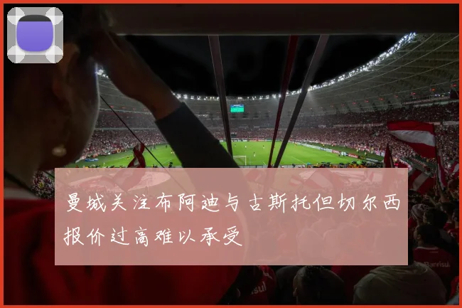 曼城关注布阿迪与古斯托但切尔西报价过高难以承受