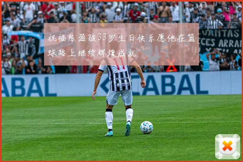 祝福陈盈骏33岁生日快乐愿他在篮球路上继续辉煌成就