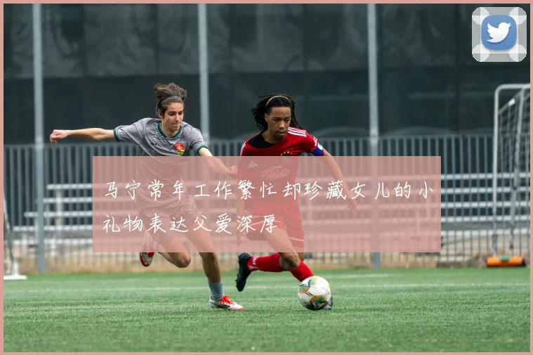 马宁常年工作繁忙却珍藏女儿的小礼物表达父爱深厚