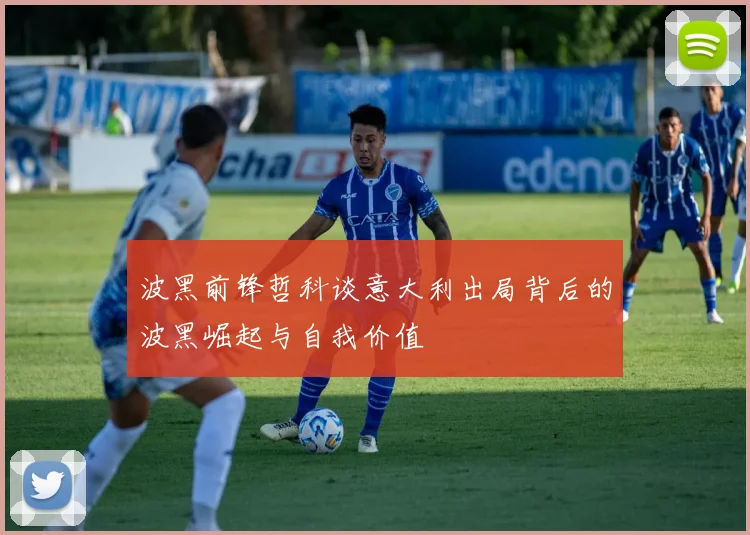 波黑前锋哲科谈意大利出局背后的波黑崛起与自我价值