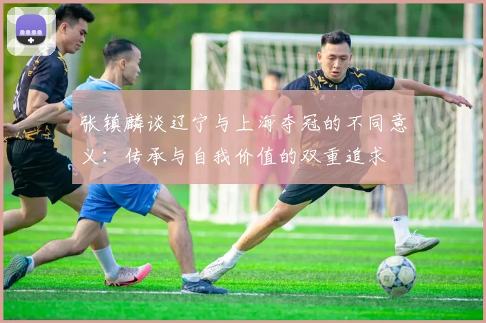 张镇麟谈辽宁与上海夺冠的不同意义：传承与自我价值的双重追求