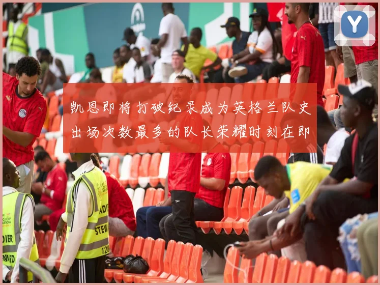 凯恩即将打破纪录成为英格兰队史出场次数最多的队长荣耀时刻在即