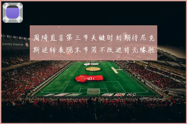 周琦直言第三节关键时刻期待尼克斯逆转表现末节若不改进将无缘胜利