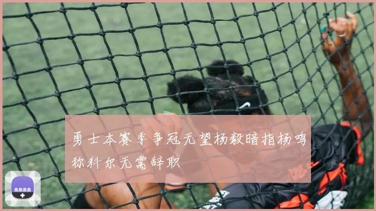 勇士本赛季争冠无望杨毅暗指杨鸣称科尔无需辞职