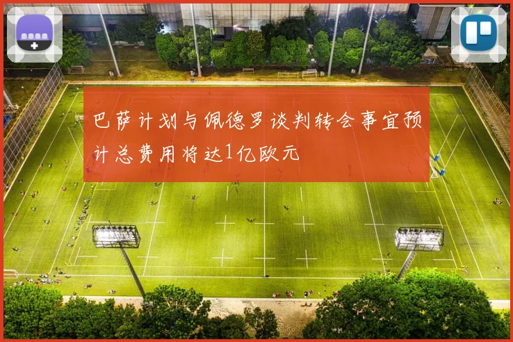 巴萨计划与佩德罗谈判转会事宜预计总费用将达1亿欧元