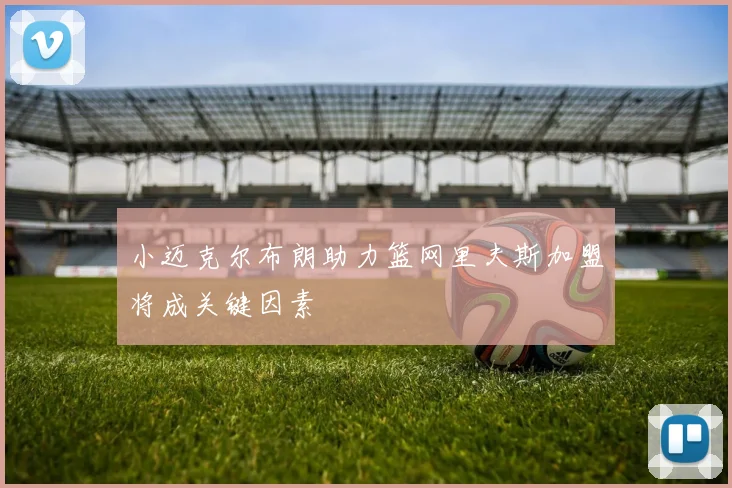小迈克尔布朗助力篮网里夫斯加盟将成关键因素