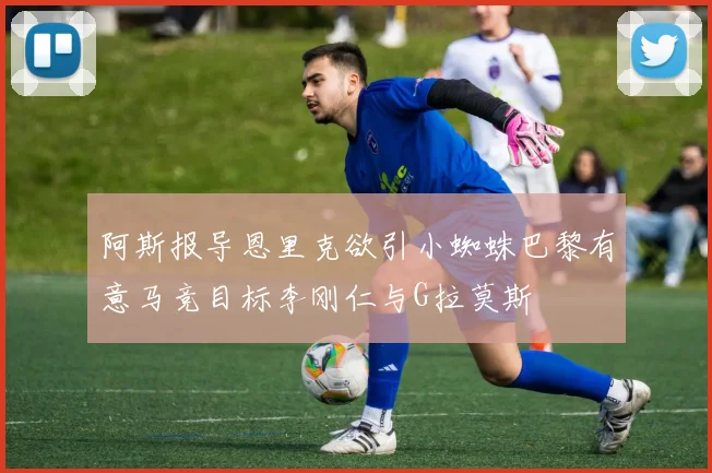 阿斯报导恩里克欲引小蜘蛛巴黎有意马竞目标李刚仁与G拉莫斯