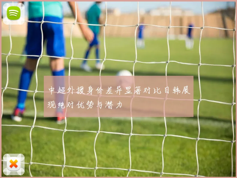 中超外援身价差异显著对比日韩展现绝对优势与潜力