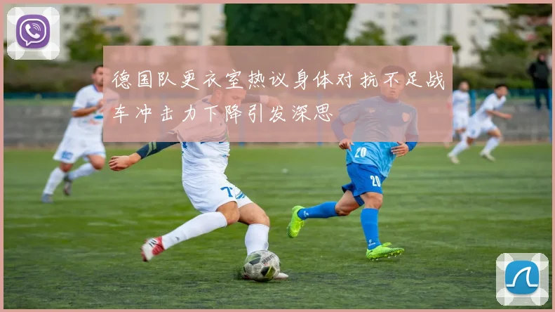 德国队更衣室热议身体对抗不足战车冲击力下降引发深思